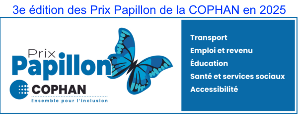 ecrit troisième édition des prix papillon de la COPHAN et en dessous Logo des prix papillon est un papillon bleu en dessous le logo de la COPHAN avec le slogan ensemble pour l'inclusion et sur le coté droit il y a les catégories soit Transport, Emploi et revenu, éducation, santé et service sociaux et accessibilité.